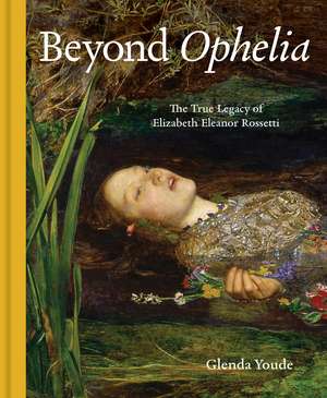 Beyond Ophelia: The True Legacy of Elizabeth Eleanor Rossetti de Glenda Youde