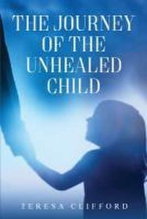 The Journey of the Unhealed Child de Teresa Clifford