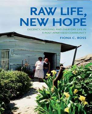 Raw Life, New Hope: Decency, Housing and Everyday Life in a Post-Apartheid Community de Fiona C. Ross