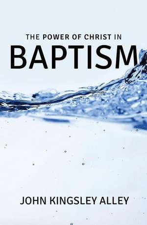 The Power of Christ in Baptism de MR John Kingsley Alley