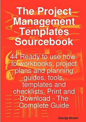 The Project Management Templates Sourcebook - 44 Ready to Use How-To Workbooks, Project Plans and Planning Guides, Tools, Templates and Checklists, PR de George Brown