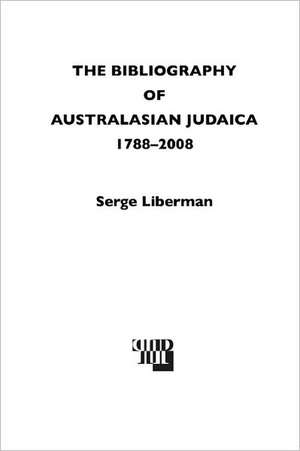 The Bibliography of Australasian Judaica 1788-2008, 3rd Edition de Serge Liberman