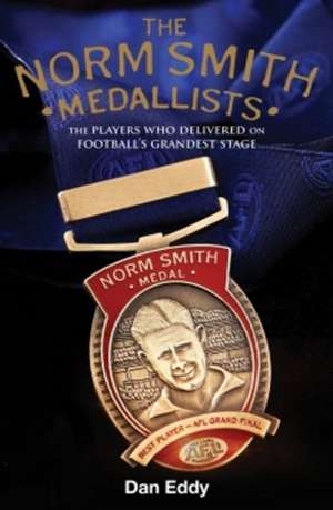 Norm Smith Medallists: The Players Who Delivered on Football's Grandest Stage de Dan Eddy