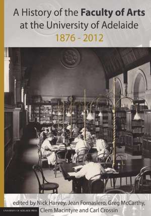 A History of the Faculty of Arts at the University of Adelaide 1876-2012 de Nick Harvey