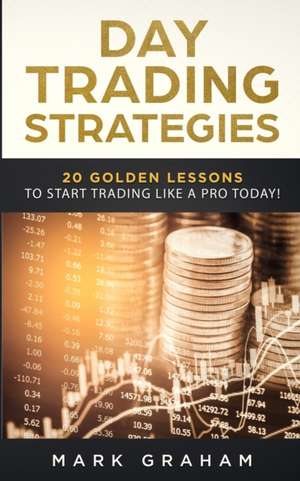 Day Trading Strategies: 20 Golden Lessons to Start Trading Like a PRO Today! Learn Stock Trading and Investing for Complete Beginners. Day Tra de Mark Graham