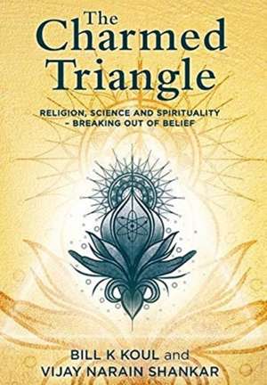 The Charmed Triangle: Religion, Science and Spirituality - Breaking Out of Belief de Bill K. Koul