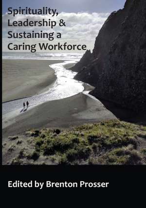 SPIRITUALITY, LEADERSHIP AND SUSTAINING A CARING WORKFORCE de Prosser Brenton