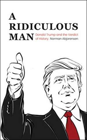 A Ridiculous Man: Donald Trump and the Verdict of History de Norman Abjorensen