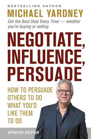 Negotiate, Influence, Persuade: How to Persuade Others to Do What You'd Like Them to Do de Michael Yardney