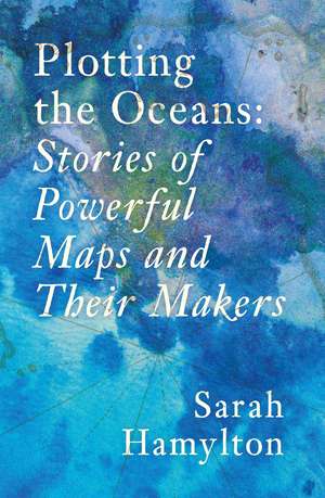 Plotting the Oceans: Stories of Powerful Maps and Their Makers de Sarah Hamylton