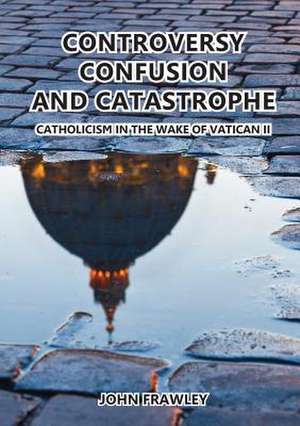 Controversy Confusion and Catastrophe - Catholicism in the Wake of Vatican II: Migration and Belonging in an Unpredictable Era de John Frawley