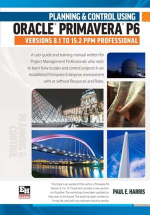 Planning and Control Using Oracle Primavera P6 Versions 8.1 to 15.2 Ppm Professional: Professional Client & Optional Client de Paul E. Harris