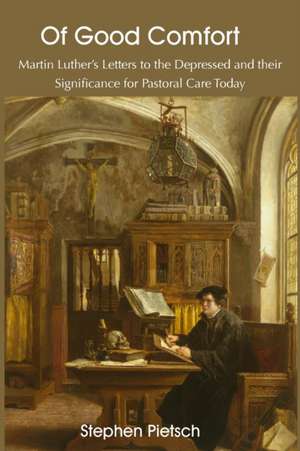 Of Good Comfort: Martin Luther's Letters to the Depressed & Their Significance for Pastoral Care Today de Stephen Pietsch