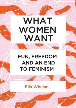 What Women Want: Fun, Freedom and an End to Feminism de Ella Whelan