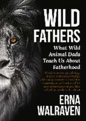 Wild Fathers: What Wild Animal Dads Teach Us about Fatherhood de Erna Walraven