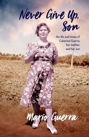 Never Give Up Son: the life and times of Caterina Guerra, her mother, and her son de Mario Guerra