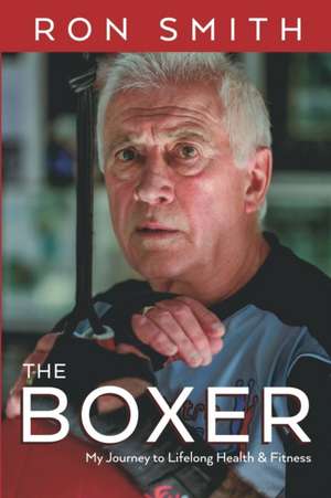 The Boxer: My Journey to Lifelong Health and Fitness de Ron Smith