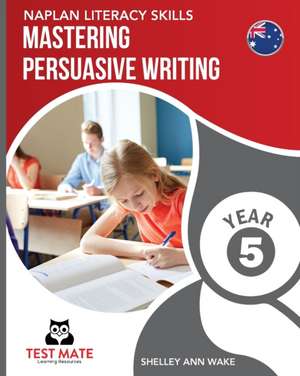 NAPLAN LITERACY SKILLS Mastering Persuasive Writing Year 5 de Shelley Ann Wake