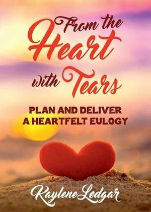 From The Heart With Tears: Plan and Deliver a Heartfelt Eulogy de Kaylene Ledgar