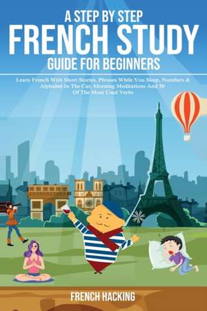 A step by step French study guide for beginners - Learn French with short stories, phrases while you sleep, numbers & alphabet in the car, morning meditations and 50 of the most used verbs de French Hacking