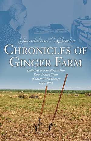 Chronicles of Ginger Farm: Life on a Small Canadian Farm During Times of Great Global Change, 1929-1962 de Gwendoline P. Clarke