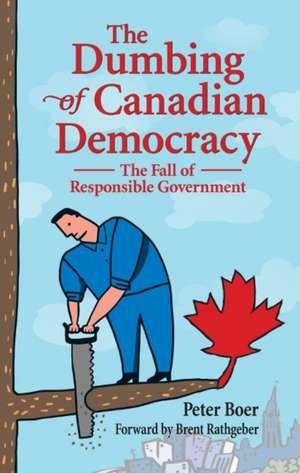 Dumbing of Canadian Democracy, The: The Fall of Responsible Government de Peter Boer