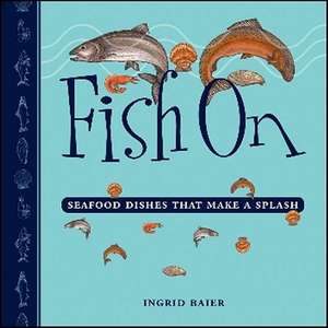 Fish On: Seafood Dishes that Make a Splash de Ingrid Baier