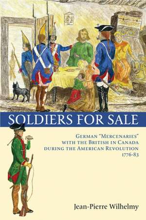 Soldiers for Sale: German "Mercenaries" with the British in Canada During the American Revolution (1776-83) de Jean-Pierre Wilhelmy