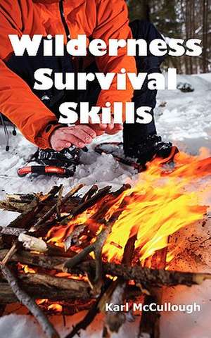 Wilderness Survival Skills: How to Prepare and Survive in Any Dangerous Situation Including All Necessary Equipment, Tools, Gear and Kits to Make de Karl McCullough