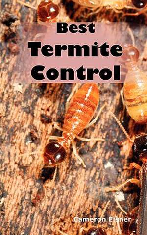 Best Termite Control: All You Need to Know about Termites and How to Get Rid of Them Fast de Cameron Eisner