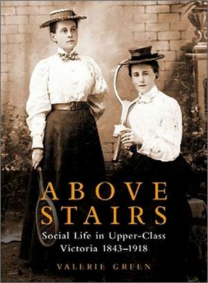 Above Stairs: Social Life in Upper-Class Victoria 1843-1918 de Valerie Green