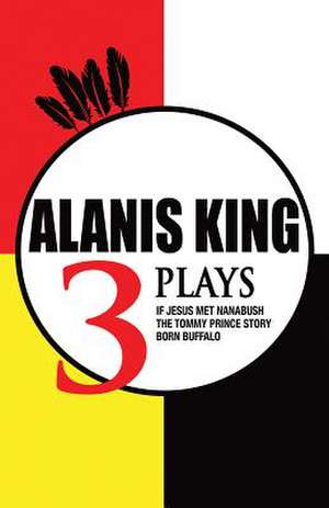 Three Plays: If Jesus Met Nanabush, the Tommy Prince Story, Manitoulin Incident de Alanis King