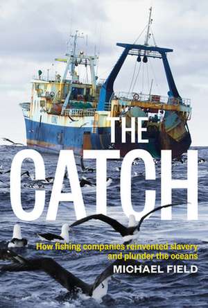 The Catch: How Fishing Companies Reinvented Slavery and Plunder the Oceans de Michael Field