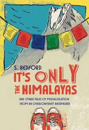 It's Only the Himalayas: And Other Tales of Miscalculation from an Overconfident Backpacker de S. Bedford