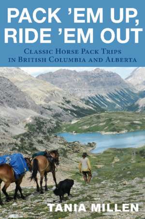 Pack 'em Up, Ride 'em Out: Classic Horse Pack Trips in British Columbia & Alberta de Tania Millen