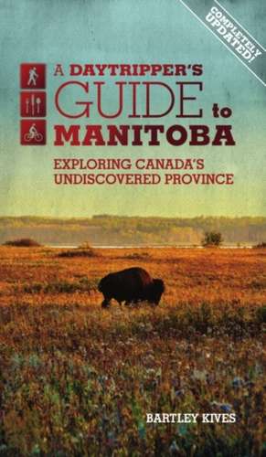 A Daytripper's Guide to Manitoba: Exploring Canada's Undiscovered Province de Bartley Kives