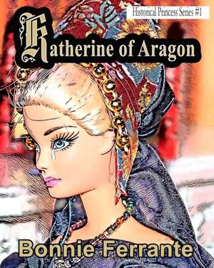 Katherine of Aragon: Historical Princess Series #1 de Bonnie Ferrante