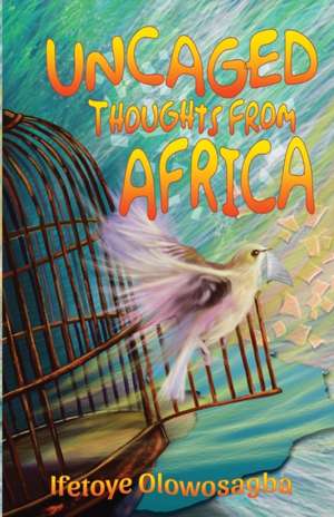 Uncaged Thoughts from Africa de Ifetoye Olowosagba
