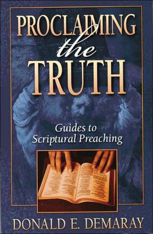 Proclaiming the Truth: Guides to Scriptural Preaching de Donald E. Demaray