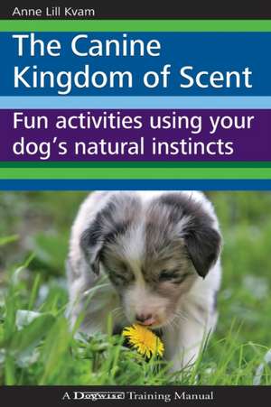 The Canine Kingdom of Scent: Fun Activities Using Your Dog's Natural Instincts de Anne Lill Kvam