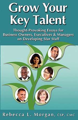 Grow Your Key Talent: Thought-Provoking Essays for Business Owners, Executives and Managers on Developing Star Staff de Rebecca L. Morgan