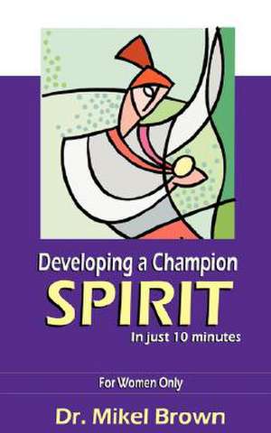 Developing a Champion Spirit -- In Just 10 Minutes -- For Women Only de Mikel Brown