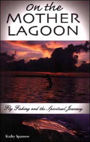 On the Mother Lagoon: Flyfishing & the Spiritual Journey de Kathy Sparrow