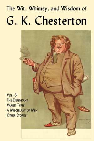 The Wit, Whimsy, and Wisdom of G. K. Chesterton, Volume 6: The Defendant, Varied Types, a Miscellany of Men, Other Stories de G. K. Chesterton