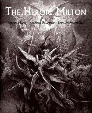 The Heroic Milton: Paradise Lost, Paradise Regained, Samson Agonistes de John Milton