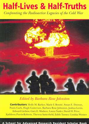 Half-Lives & Half-Truths: Confronting the Radioactive Legacies of the Cold War de Barbara Rose Johnston