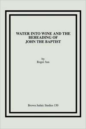 Water Into Wine and the Beheading of John the Baptist: History and Ideology in the Dead Sea Scrolls de Roger Aus