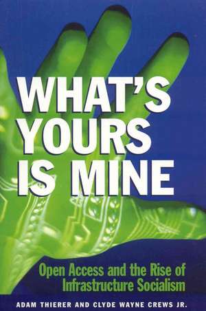 What's Yours Is Mine: Open Access and the Rise of Infrastructure Socialism de Adam Thierer