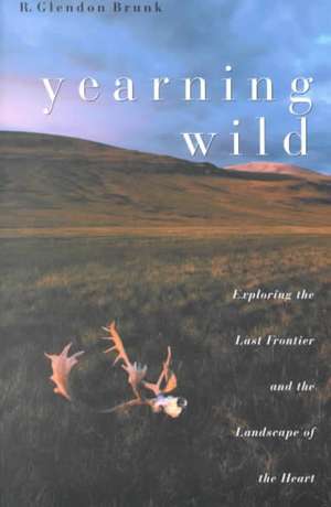 Yearning Wild: Exploring the Last Frontier and the Landscape of the Heart de R. Glendon Brunk