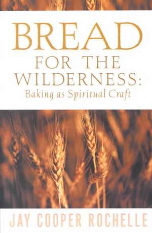 Bread for the Wilderness: Baking as Spiritual Craft de Jay Cooper Rochelle